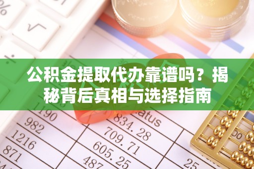 靖西公积金提取代办靠谱吗？揭秘背后真相与选择指南
