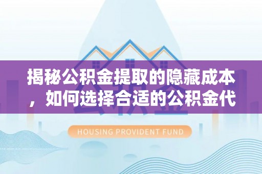 靖西揭秘公积金提取的隐藏成本，如何选择合适的公积金代办提取费用服务