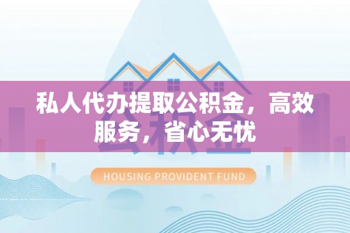 靖西私人代办提取公积金，高效服务，省心无忧