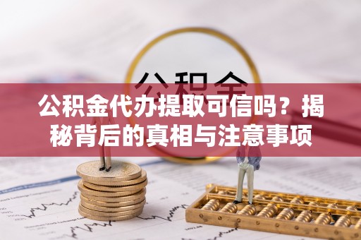 靖西公积金代办提取可信吗？揭秘背后的真相与注意事项