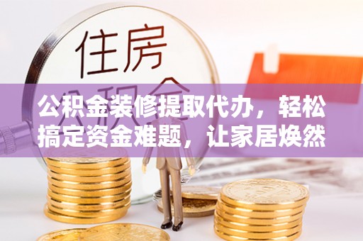 靖西公积金装修提取代办，轻松搞定资金难题，让家居焕然一新