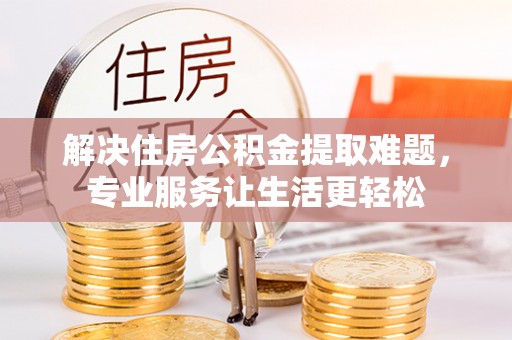 靖西解决住房公积金提取难题，专业服务让生活更轻松