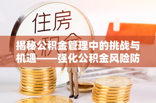 靖西揭秘公积金管理中的挑战与机遇——强化公积金风险防控的多维策略