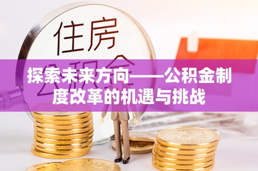 靖西探索未来方向——公积金制度改革的机遇与挑战