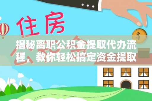 靖西揭秘离职公积金提取代办流程，教你轻松搞定资金提取