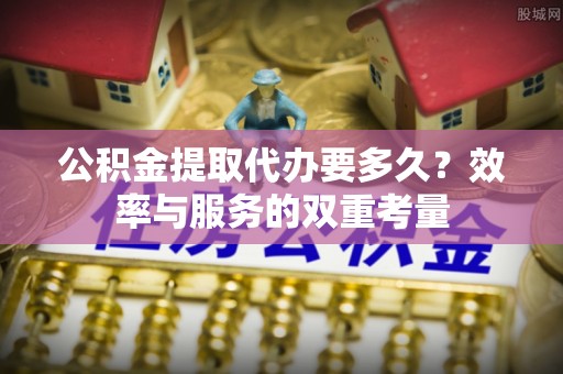 靖西公积金提取代办要多久？效率与服务的双重考量