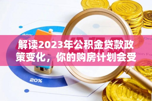 靖西解读2023年公积金贷款政策变化，你的购房计划会受到影响吗？