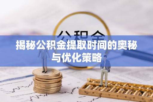 靖西揭秘公积金提取时间的奥秘与优化策略
