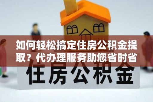 靖西如何轻松搞定住房公积金提取？代办理服务助您省时省力