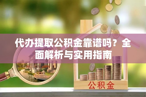 靖西代办提取公积金靠谱吗？全面解析与实用指南