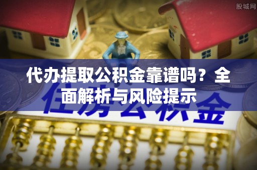 靖西代办提取公积金靠谱吗？全面解析与风险提示