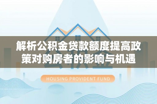 靖西解析公积金贷款额度提高政策对购房者的影响与机遇