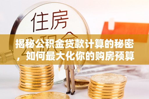 靖西揭秘公积金贷款计算的秘密，如何最大化你的购房预算