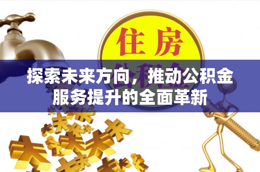 靖西探索未来方向，推动公积金服务提升的全面革新
