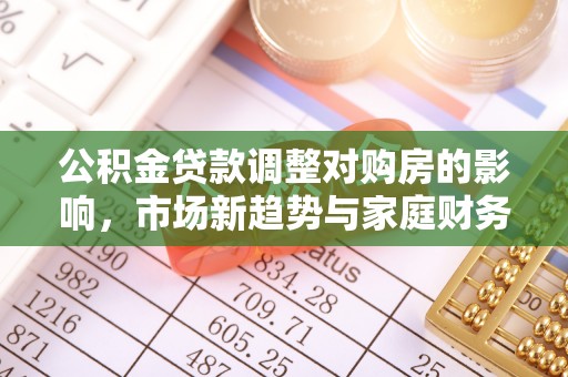 靖西公积金贷款调整对购房的影响，市场新趋势与家庭财务规划