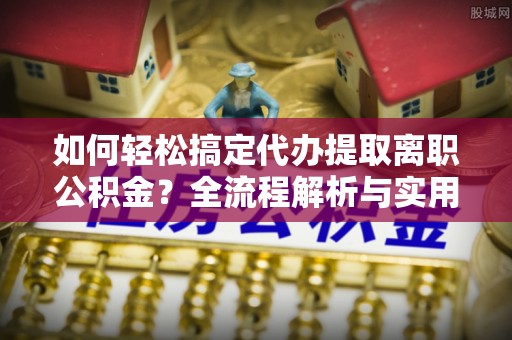 靖西如何轻松搞定代办提取离职公积金？全流程解析与实用指南