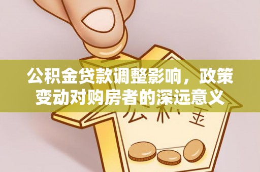 靖西公积金贷款调整影响，政策变动对购房者的深远意义