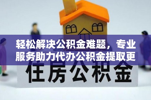 靖西轻松解决公积金难题，专业服务助力代办公积金提取更高效