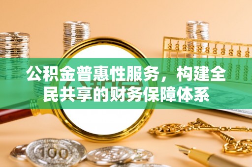 靖西公积金普惠性服务，构建全民共享的财务保障体系