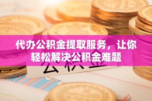 靖西代办公积金提取服务，让你轻松解决公积金难题