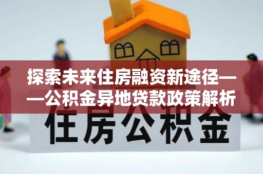 靖西探索未来住房融资新途径——公积金异地贷款政策解析与实践