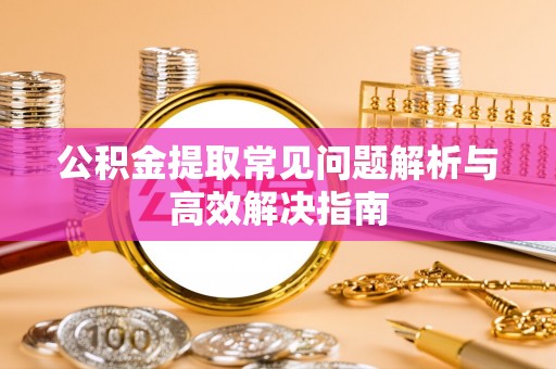 靖西公积金提取常见问题解析与高效解决指南