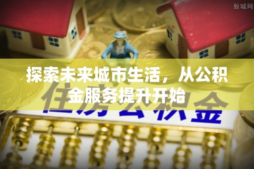 靖西探索未来城市生活，从公积金服务提升开始