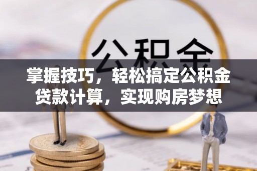 靖西掌握技巧，轻松搞定公积金贷款计算，实现购房梦想