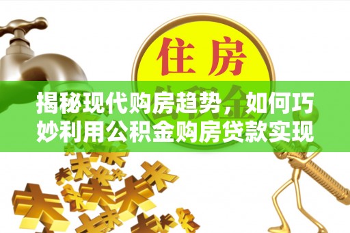 靖西揭秘现代购房趋势，如何巧妙利用公积金购房贷款实现置业梦想