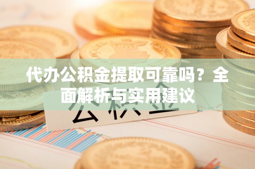 靖西代办公积金提取可靠吗？全面解析与实用建议