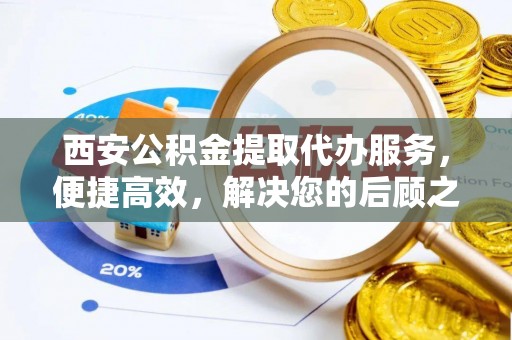 靖西西安公积金提取代办服务，便捷高效，解决您的后顾之忧