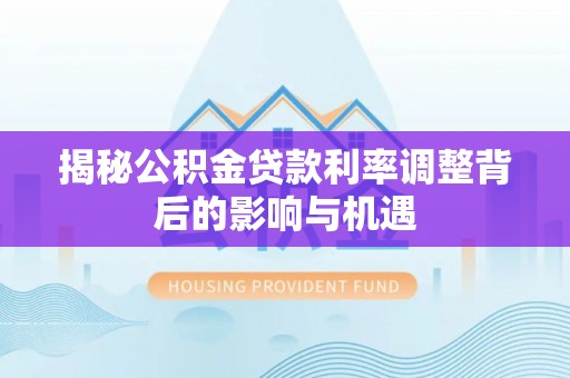 靖西揭秘公积金贷款利率调整背后的影响与机遇