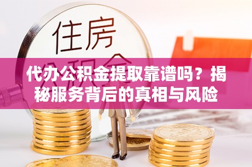 靖西代办公积金提取靠谱吗？揭秘服务背后的真相与风险