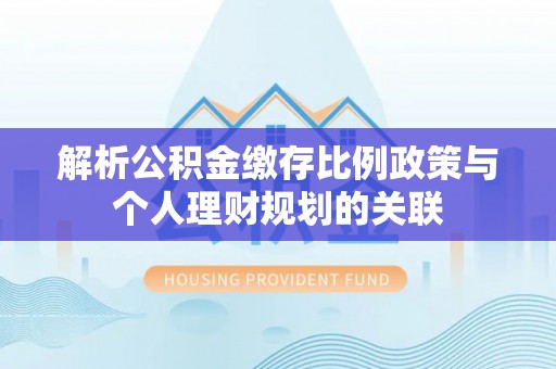 靖西解析公积金缴存比例政策与个人理财规划的关联