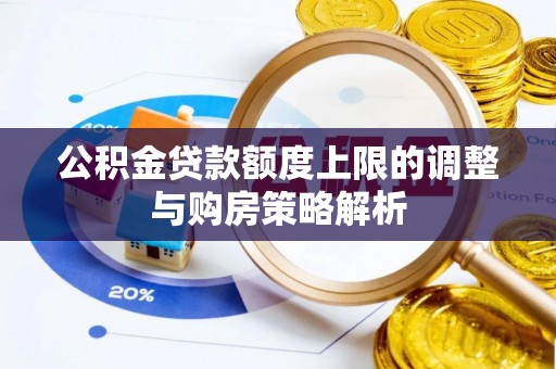 靖西公积金贷款额度上限的调整与购房策略解析