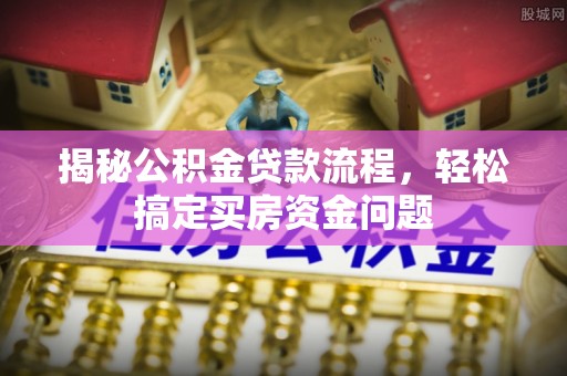 靖西揭秘公积金贷款流程，轻松搞定买房资金问题