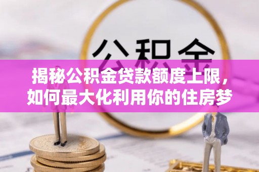 靖西揭秘公积金贷款额度上限，如何最大化利用你的住房梦想资金？