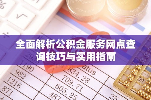 靖西全面解析公积金服务网点查询技巧与实用指南
