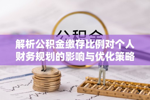 靖西解析公积金缴存比例对个人财务规划的影响与优化策略