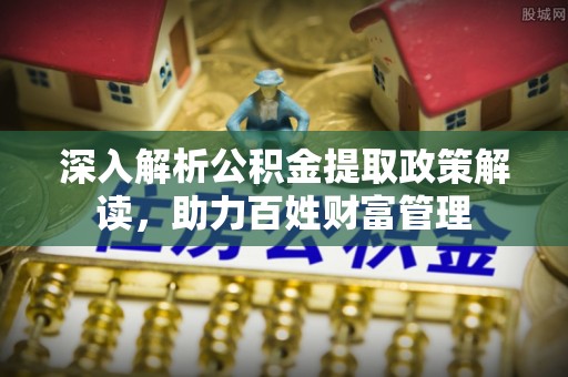 靖西深入解析公积金提取政策解读，助力百姓财富管理
