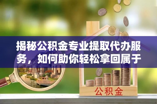 靖西揭秘公积金专业提取代办服务，如何助你轻松拿回属于你的资金