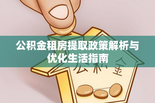 靖西公积金租房提取政策解析与优化生活指南