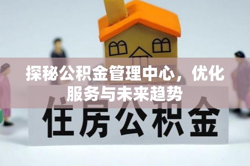 靖西探秘公积金管理中心，优化服务与未来趋势