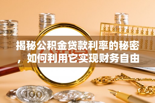靖西揭秘公积金贷款利率的秘密，如何利用它实现财务自由？