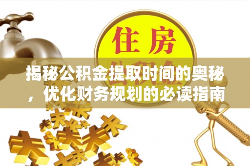 靖西揭秘公积金提取时间的奥秘，优化财务规划的必读指南