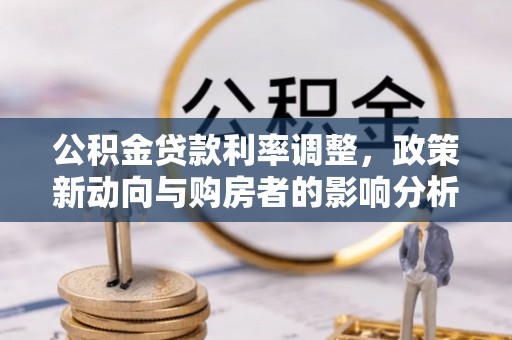 靖西公积金贷款利率调整，政策新动向与购房者的影响分析