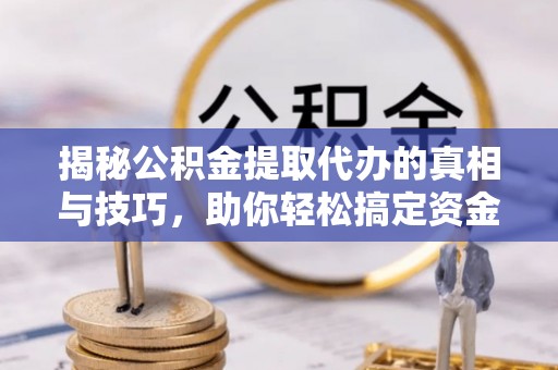 靖西揭秘公积金提取代办的真相与技巧，助你轻松搞定资金流动问题