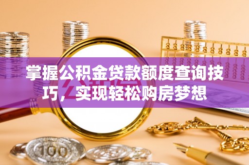 靖西掌握公积金贷款额度查询技巧，实现轻松购房梦想