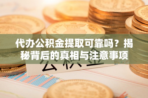 靖西代办公积金提取可靠吗？揭秘背后的真相与注意事项