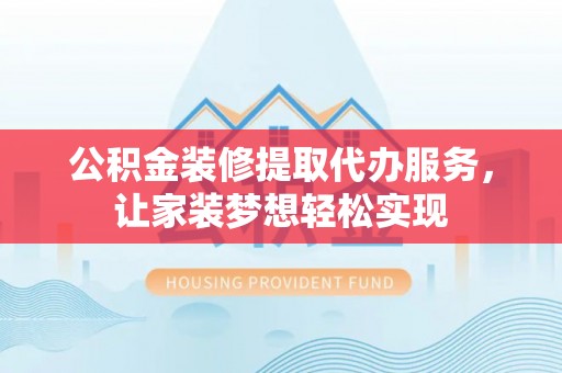 靖西公积金装修提取代办服务，让家装梦想轻松实现